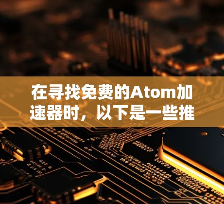 在寻找免费的Atom加速器时，以下是一些推荐和信息