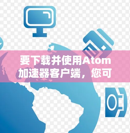 要下载并使用Atom加速器客户端，您可以按照以下步骤操作