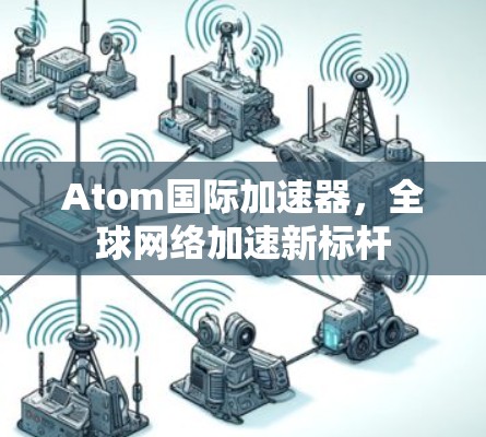Atom国际加速器，全球网络加速新标杆