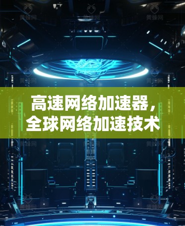 高速网络加速器,全球网络加速技术突破 高速网络加速器,全球网络加速技术突破