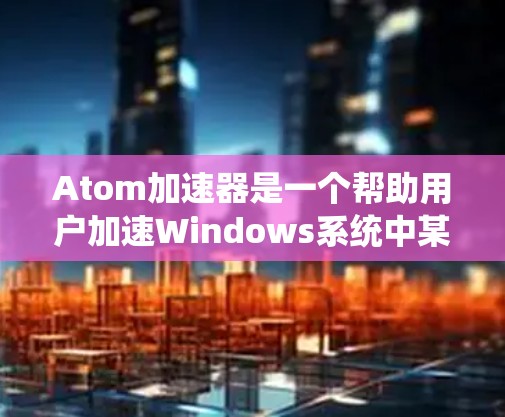 Atom加速器是一个帮助用户加速Windows系统中某些应用的工具。以下是使用它并了解其功能的步骤