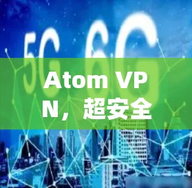 Atom VPN，超安全、超高效，为您的网络保驾护航