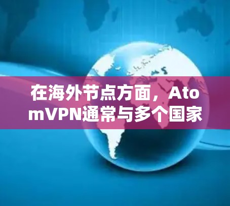 在海外节点方面，AtomVPN通常与多个国家和地区共享原子网络架构，这些国家和地区各自拥有自己的原子网络和原子协议。以下是一些可能在海外使用的国家和地区及其原子网络的特点