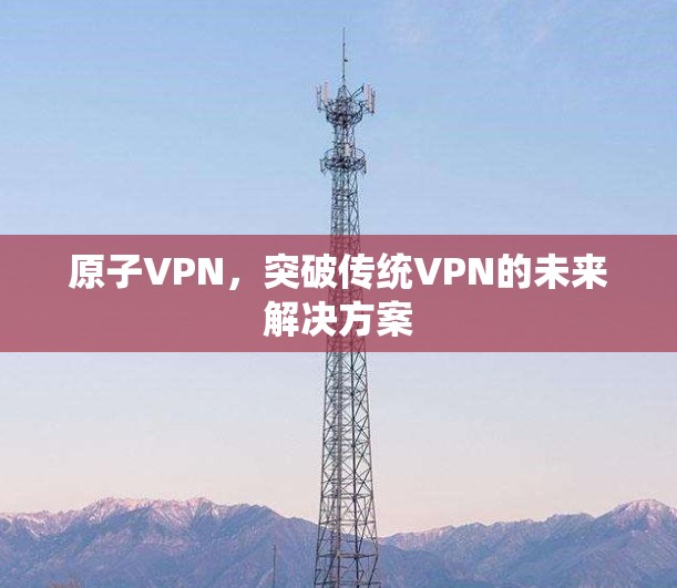 原子VPN，突破传统VPN的未来解决方案