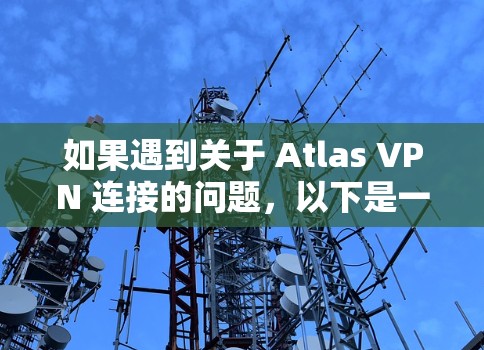如果遇到关于 Atlas VPN 连接的问题，以下是一些常见的故障解决方法和步骤，帮助你排查和解决问题