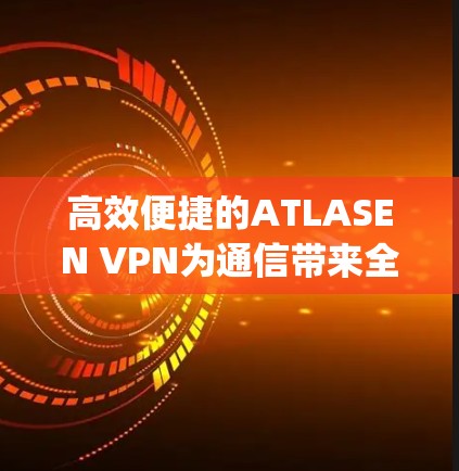 高效便捷的ATLASEN VPN为通信带来全新Experience
