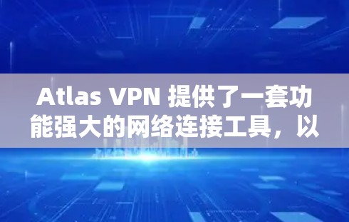 Atlas VPN 提供了一套功能强大的网络连接工具,以下是其主要功能的详细介绍 Atlas VPN 提供了一套功能强大的网络连接工具,以下是其主要功能的详细介绍