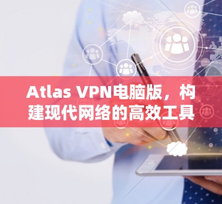 Atlas VPN电脑版，构建现代网络的高效工具