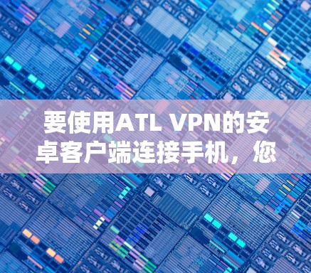 要使用ATL VPN的安卓客户端连接手机，您可以按照以下步骤操作