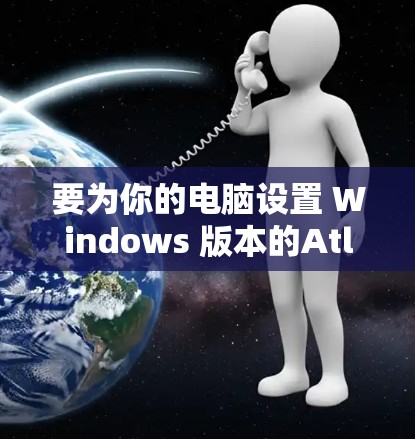 要为你的电脑设置 Windows 版本的Atlas VPN，可以按照以下步骤操作