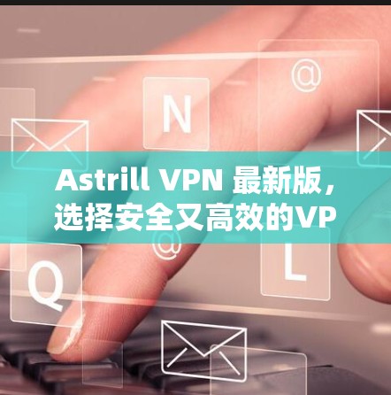 Astrill VPN 最新版，选择安全又高效的VPN工具