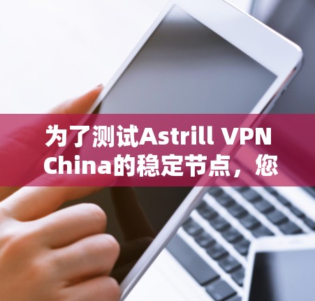为了测试Astrill VPN China的稳定节点,您可以按照以下步骤实施测试 为了测试Astrill VPN China的稳定节点,您可以按照以下步骤实施测试