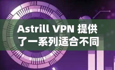 Astrill VPN 提供了一系列适合不同需求的热门客户端推荐,以满足用户在移动设备和桌面环境中的各种需求。以下是对这些客户端的详细推荐 Astrill VPN 提供了一系列适合不同需求的热门客户端推荐,以满足用户在移动设备和桌面环境中的各种需求。以下是对这些客户端的详细推荐