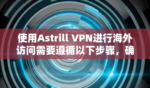 使用Astrill VPN进行海外访问需要遵循以下步骤，确保安全和高效的操作