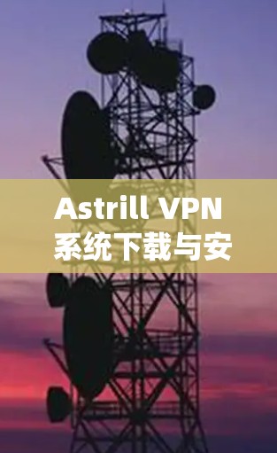 Astrill VPN 系统下载与安装指南