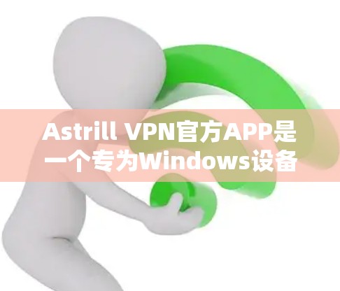 Astrill VPN官方APP是一个专为Windows设备设计的VPN应用，适合在无法访问外部设备的情况下访问网络。以下是使用该应用的基本步骤