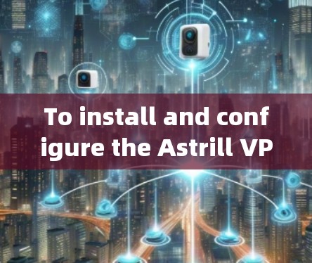 To install and configure the Astrill VPN app on your安卓 phone,follow these organized steps: To install and configure the Astrill VPN app on your安卓 phone,follow these organized steps: