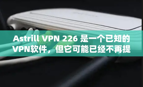 Astrill VPN 226 是一个已知的VPN软件，但它可能已经不再提供下载链接，或者其版本已不再更新。为了确保安全和系统兼容性，建议您使用最新的VPN软件。以下是一些推荐的VPN软件