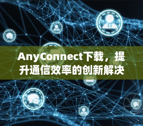 AnyConnect下载，提升通信效率的创新解决方案