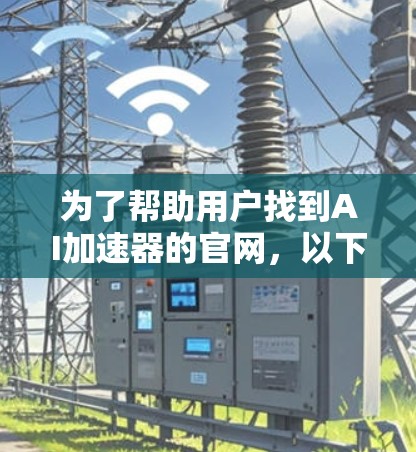 为了帮助用户找到AI加速器的官网，以下是一些步骤和建议