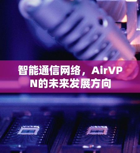 智能通信网络,AirVPN的未来发展方向 智能通信网络,AirVPN的未来发展方向