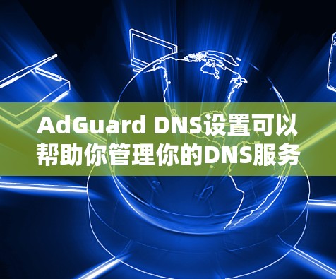 AdGuard DNS设置可以帮助你管理你的DNS服务，包括过滤、拦截和配置。以下是一些步骤和方法来设置DNS设置