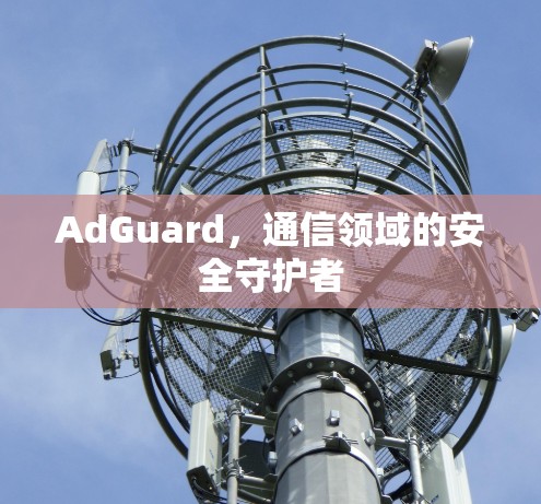 AdGuard，通信领域的安全守护者