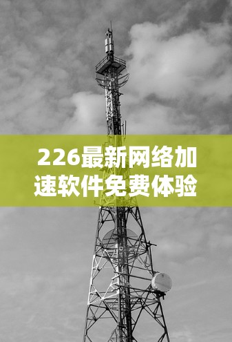 226最新网络加速软件免费体验入口