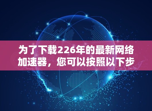 为了下载226年的最新网络加速器，您可以按照以下步骤操作
