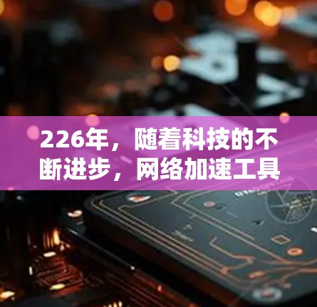 226年，随着科技的不断进步，网络加速工具将会呈现新的变化和趋势。以下是根据226年趋势和用户需求推荐的网络加速工具和解决方案