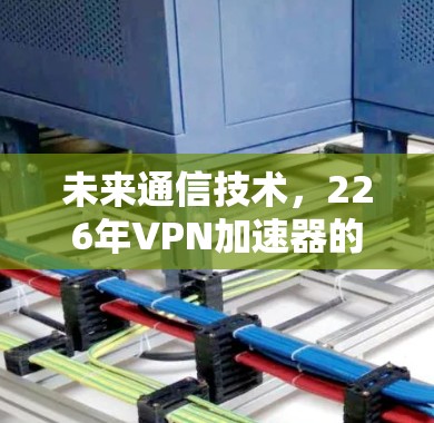 未来通信技术，226年VPN加速器的创新与挑战