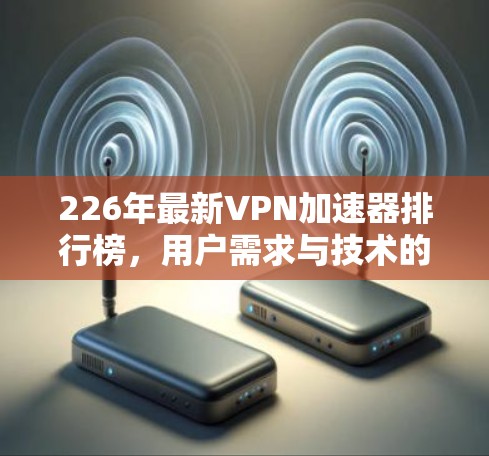 226年最新VPN加速器排行榜，用户需求与技术的双重挑战