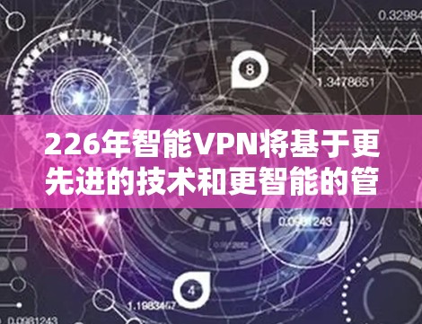 226年智能VPN将基于更先进的技术和更智能的管理方式，以满足用户日益增长的网络安全需求。以下是该领域的主要特点