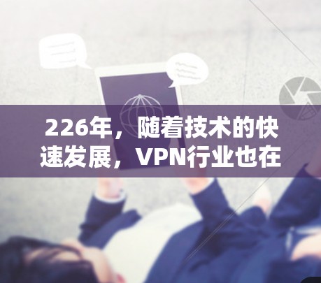 226年，随着技术的快速发展，VPN行业也在不断向前发展，各种新的VPN技术、服务和功能逐渐涌现。以下是对226年真实VPN测评的分析