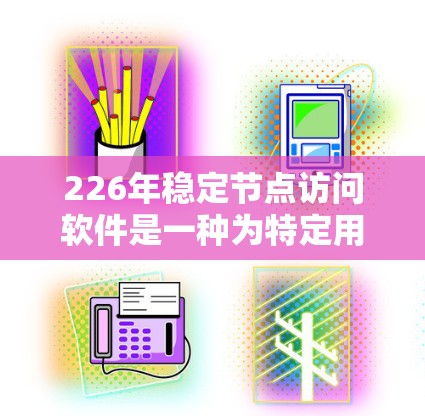 226年稳定节点访问软件是一种为特定用户或机构设计的访问控制工具，允许其在特定时间段内访问特定节点。其主要特点包括