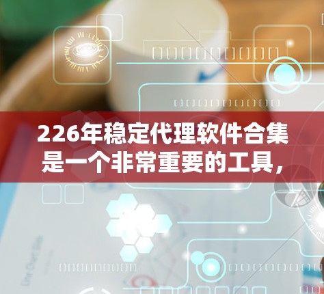 226年稳定代理软件合集是一个非常重要的工具，用于监控和分析网站流量，帮助用户发现异常流量和威胁。以下是对226年稳定代理软件合集的详细分析和推荐