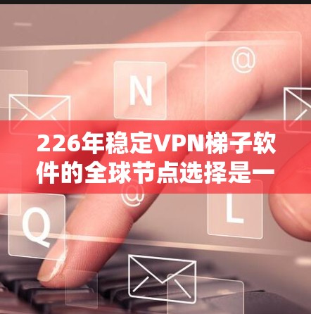 226年稳定VPN<strong>梯子</strong>软件的全球节点选择是一个复杂但重要的环节，直接影响VPN设备的稳定性和安全性。以下是对该问题的详细分析