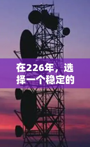 在226年，选择一个稳定的VPN软件需要综合考虑多个因素，以确保安全、兼容性和用户体验。以下是一个结构化的推荐方案