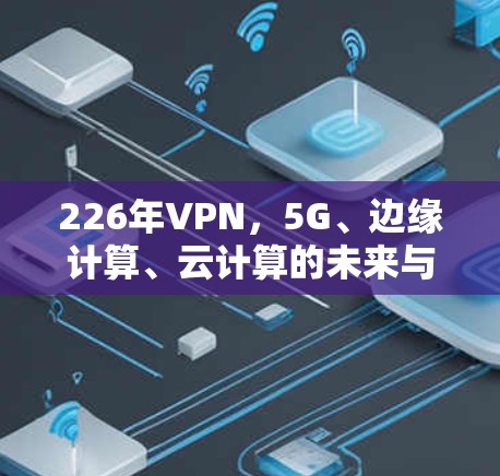 226年VPN，5G、边缘计算、云计算的未来与挑战