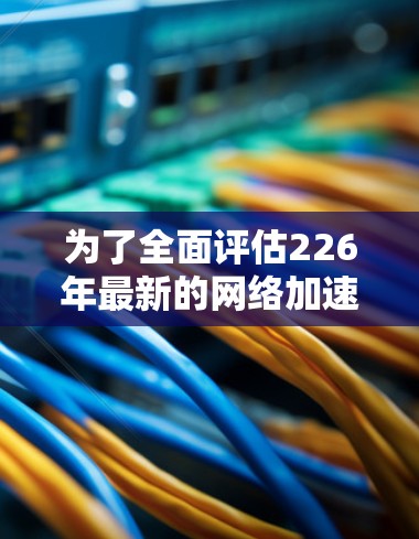 为了全面评估226年最新的网络加速器性能，以下是一个详细的分析和步骤指南