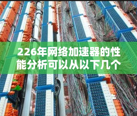 226年网络加速器的性能分析可以从以下几个方面进行深入探讨，结合AI优化和性能提升的趋势，以及用户需求的变化，为用户提供全面的信息