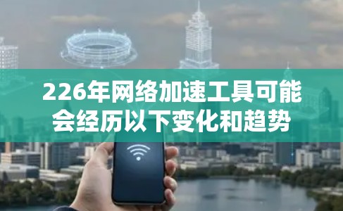 226年网络加速工具可能会经历以下变化和趋势