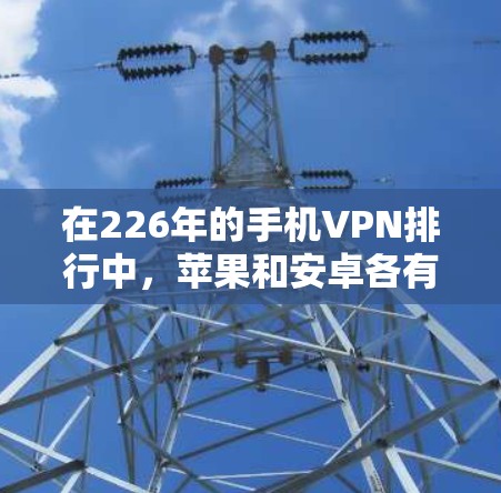 在226年的手机VPN排行中,苹果和安卓各有特点,各有优缺点。以下是对两者进行的全面评测和对比,帮助用户做出选择 在226年的手机VPN排行中,苹果和安卓各有特点,各有优缺点。以下是对两者进行的全面评测和对比,帮助用户做出选择
