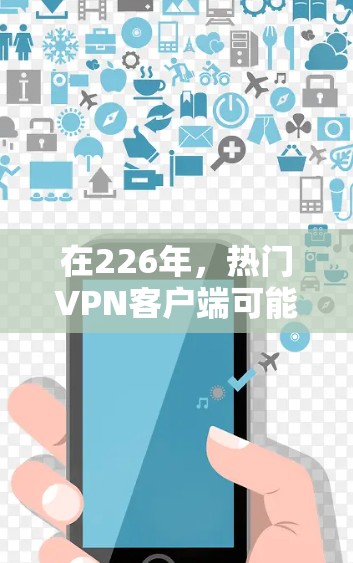 在226年，热门VPN客户端可能会继续发展，提供更多功能和优化。以下是一些可能成为226年热门VPN应用的推荐