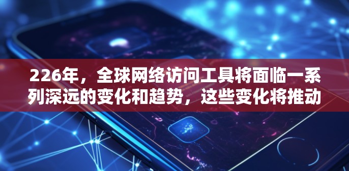 226年，全球网络访问工具将面临一系列深远的变化和趋势，这些变化将推动技术的进一步发展和行业创新。以下是一些关键的趋势和影响