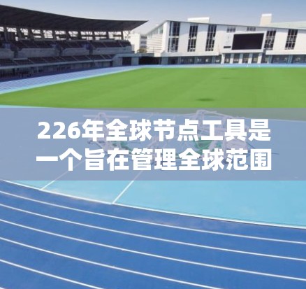 226年全球节点工具是一个旨在管理全球范围内的网络节点的自动化工具。以下是关于该工具的详细信息