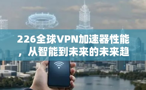 226全球VPN加速器性能，从智能到未来的未来趋势