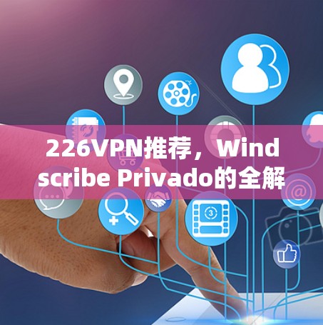 226VPN推荐，Windscribe Privado的全解析