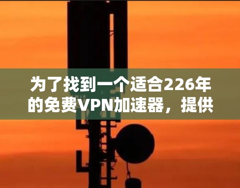 为了找到一个适合226年的免费VPN加速器，提供全球节点测速的服务，以下是一些推荐平台的分析和建议