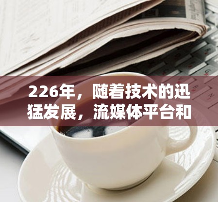 226年,随着技术的迅猛发展,流媒体平台和VPN的访问体验将经历深刻的变革。以下是226年流媒体VPN的主要情况和未来趋势 226年,随着技术的迅猛发展,流媒体平台和VPN的访问体验将经历深刻的变革。以下是226年流媒体VPN的主要情况和未来趋势